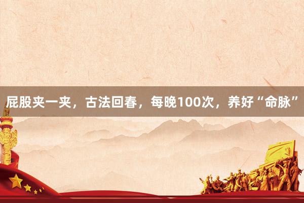 屁股夹一夹，古法回春，每晚100次，养好“命脉”